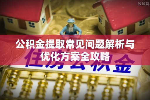 鹿泉公积金提取常见问题解析与优化方案全攻略