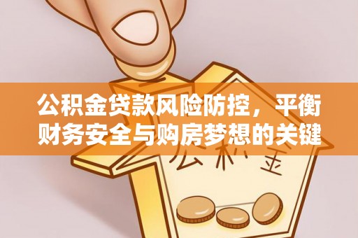 鹿泉公积金贷款风险防控，平衡财务安全与购房梦想的关键