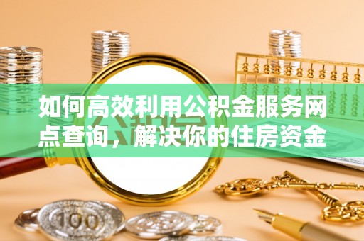 鹿泉如何高效利用公积金服务网点查询，解决你的住房资金难题