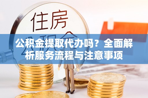 鹿泉公积金提取代办吗？全面解析服务流程与注意事项