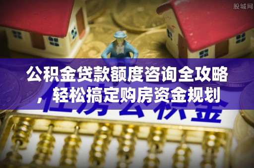 鹿泉公积金贷款额度咨询全攻略，轻松搞定购房资金规划