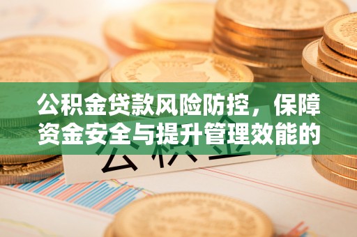 鹿泉公积金贷款风险防控，保障资金安全与提升管理效能的多维度探索