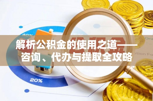 鹿泉解析公积金的使用之道——咨询、代办与提取全攻略