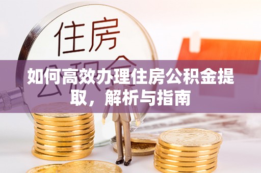 鹿泉如何高效办理住房公积金提取，解析与指南