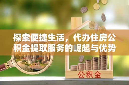 鹿泉探索便捷生活，代办住房公积金提取服务的崛起与优势