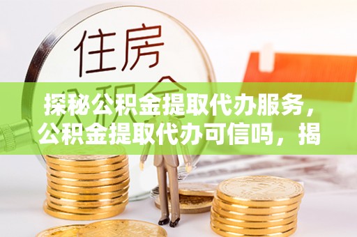 鹿泉探秘公积金提取代办服务，公积金提取代办可信吗，揭秘真相与选择指南