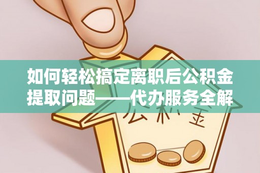 鹿泉如何轻松搞定离职后公积金提取问题——代办服务全解析