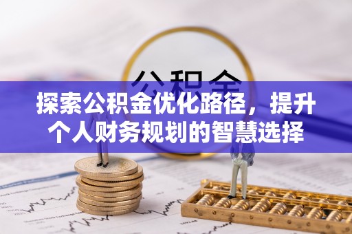 鹿泉探索公积金优化路径，提升个人财务规划的智慧选择