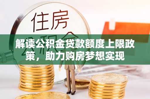 鹿泉解读公积金贷款额度上限政策，助力购房梦想实现