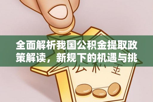 鹿泉全面解析我国公积金提取政策解读，新规下的机遇与挑战