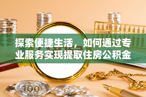 鹿泉探索便捷生活，如何通过专业服务实现提取住房公积金代办
