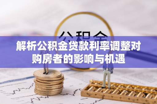 鹿泉解析公积金贷款利率调整对购房者的影响与机遇