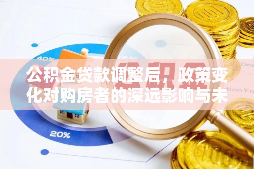 鹿泉公积金贷款调整后，政策变化对购房者的深远影响与未来趋势分析