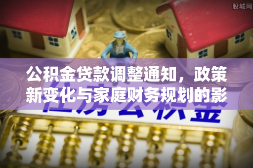 鹿泉公积金贷款调整通知，政策新变化与家庭财务规划的影响