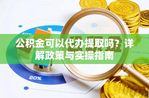 鹿泉公积金可以代办提取吗？详解政策与实操指南