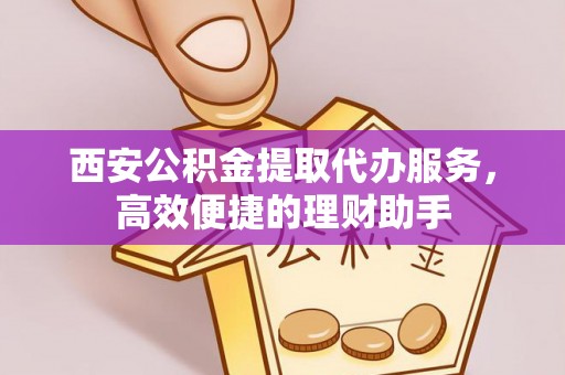 鹿泉西安公积金提取代办服务，高效便捷的理财助手