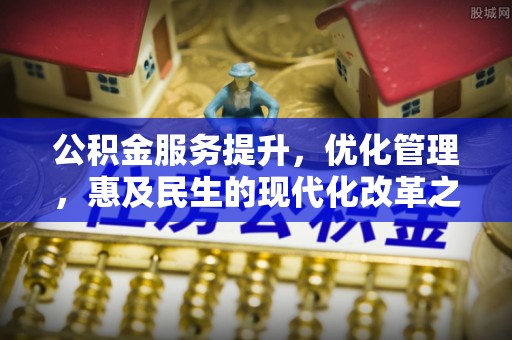 鹿泉公积金服务提升，优化管理，惠及民生的现代化改革之路