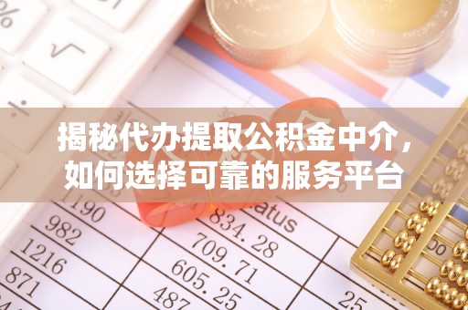 鹿泉揭秘代办提取公积金中介，如何选择可靠的服务平台