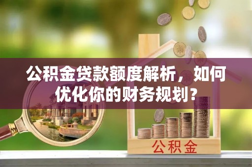 鹿泉公积金贷款额度解析，如何优化你的财务规划？