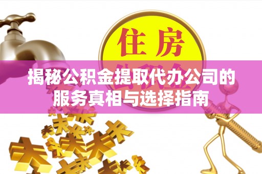 鹿泉揭秘公积金提取代办公司的服务真相与选择指南