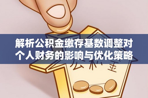 鹿泉解析公积金缴存基数调整对个人财务的影响与优化策略