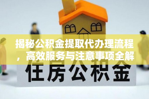鹿泉揭秘公积金提取代办理流程，高效服务与注意事项全解析