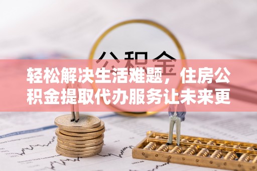 鹿泉轻松解决生活难题，住房公积金提取代办服务让未来更安心