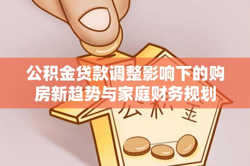 鹿泉公积金贷款调整影响下的购房新趋势与家庭财务规划