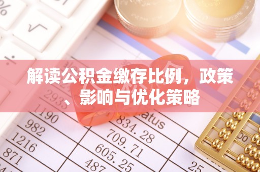 鹿泉解读公积金缴存比例，政策、影响与优化策略