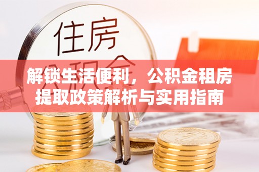 鹿泉解锁生活便利，公积金租房提取政策解析与实用指南
