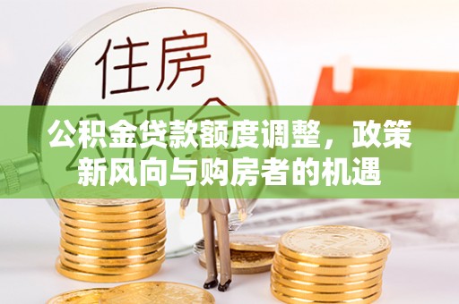 鹿泉公积金贷款额度调整，政策新风向与购房者的机遇