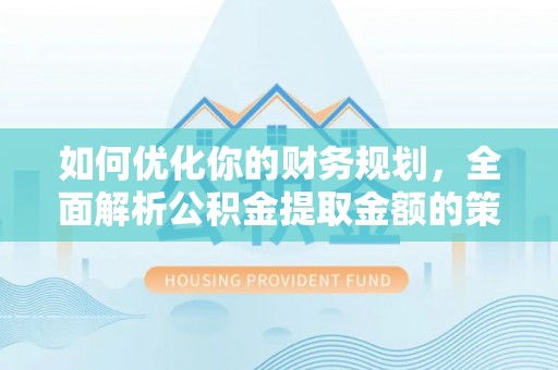 鹿泉如何优化你的财务规划，全面解析公积金提取金额的策略与技巧
