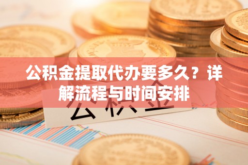 鹿泉公积金提取代办要多久？详解流程与时间安排