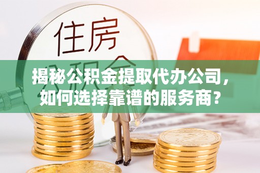 鹿泉揭秘公积金提取代办公司，如何选择靠谱的服务商？