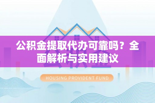 鹿泉公积金提取代办可靠吗？全面解析与实用建议