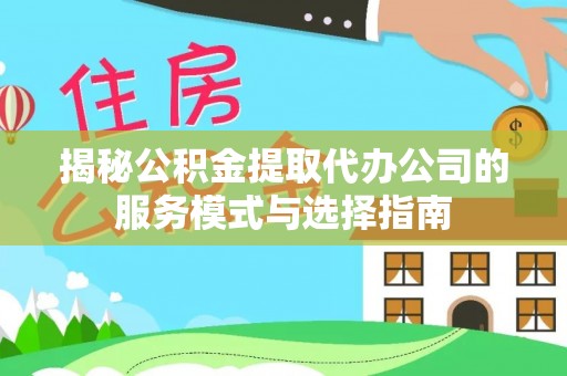 鹿泉揭秘公积金提取代办公司的服务模式与选择指南