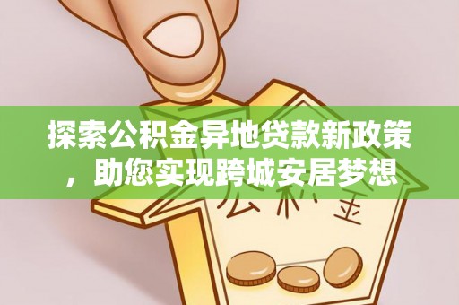 鹿泉探索公积金异地贷款新政策，助您实现跨城安居梦想