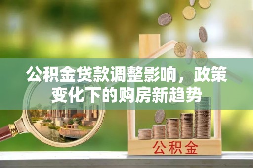 鹿泉公积金贷款调整影响，政策变化下的购房新趋势