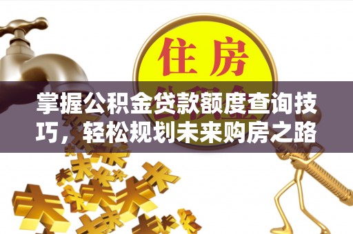 鹿泉掌握公积金贷款额度查询技巧，轻松规划未来购房之路