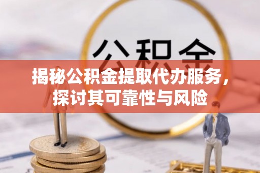 鹿泉揭秘公积金提取代办服务，探讨其可靠性与风险