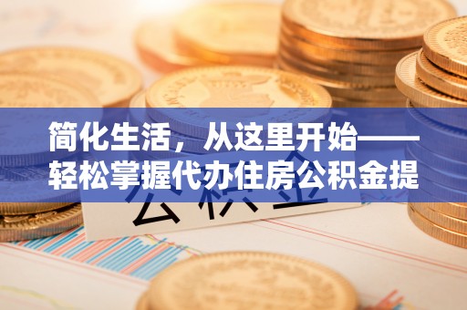 鹿泉简化生活，从这里开始——轻松掌握代办住房公积金提取全流程