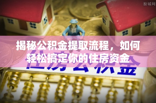 鹿泉揭秘公积金提取流程，如何轻松搞定你的住房资金