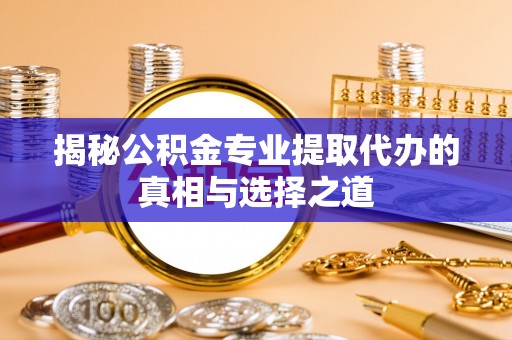 鹿泉揭秘公积金专业提取代办的真相与选择之道