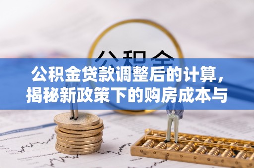 鹿泉公积金贷款调整后的计算，揭秘新政策下的购房成本与规划策略