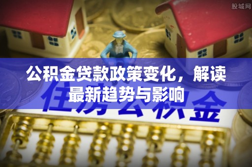 鹿泉公积金贷款政策变化，解读最新趋势与影响