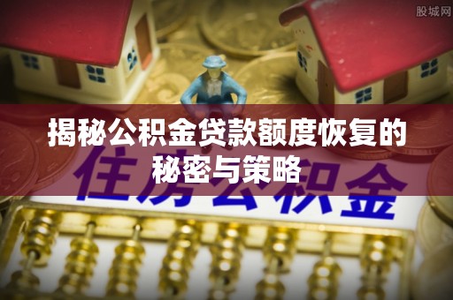 鹿泉揭秘公积金贷款额度恢复的秘密与策略