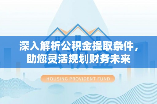 鹿泉深入解析公积金提取条件，助您灵活规划财务未来