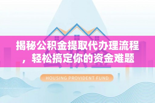 鹿泉揭秘公积金提取代办理流程，轻松搞定你的资金难题