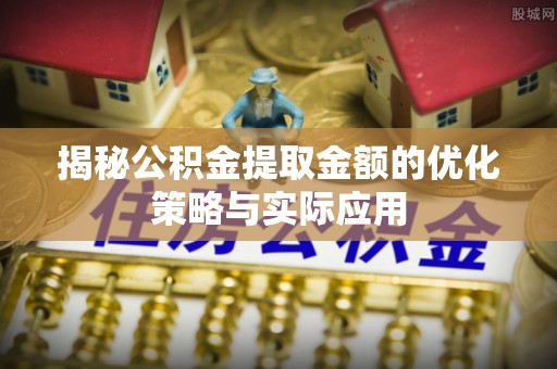 鹿泉揭秘公积金提取金额的优化策略与实际应用