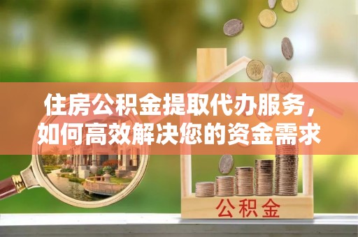 鹿泉住房公积金提取代办服务，如何高效解决您的资金需求